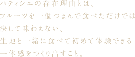 パティシエの存在理由とは、フルーツを一個つまんで食べただけでは決して味わえない、生地と一緒に食べて初めて体験できる一体感をつくり出すこと。