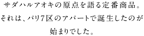 サダハルアオキの原点を語る定番商品。それは、パリ７区のアパートで誕生したのが始まりでした。