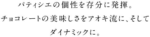 パティシエの個性を存分に発揮。チョコレートの美味しさをアオキ流に、そしてダイナミックに。