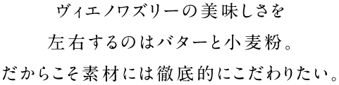 ヴィエノワズリーの美味しさを左右するのはバターと小麦粉。だからこそ素材には徹底的にこだわりたい。